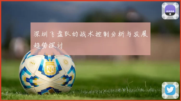 深圳飞盘队的战术控制分析与发展趋势探讨
