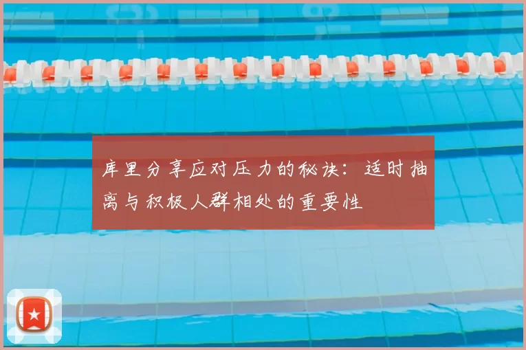 库里分享应对压力的秘诀：适时抽离与积极人群相处的重要性