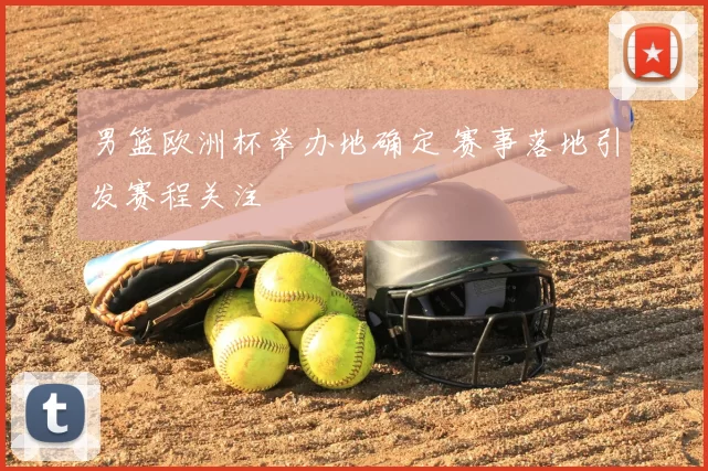 男篮欧洲杯举办地确定 赛事落地引发赛程关注