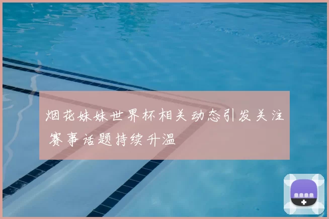 烟花妹妹世界杯相关动态引发关注 赛事话题持续升温