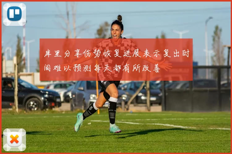 库里分享伤势恢复进展表示复出时间难以预测每天都有所改善