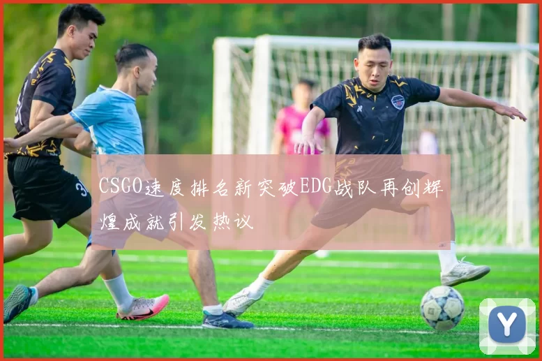CSGO速度排名新突破EDG战队再创辉煌成就引发热议