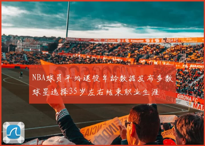 NBA球员平均退役年龄数据发布多数球星选择35岁左右结束职业生涯