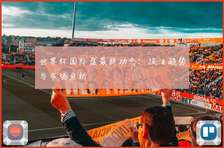 世界杯国际盘最新动态：投注趋势与市场分析