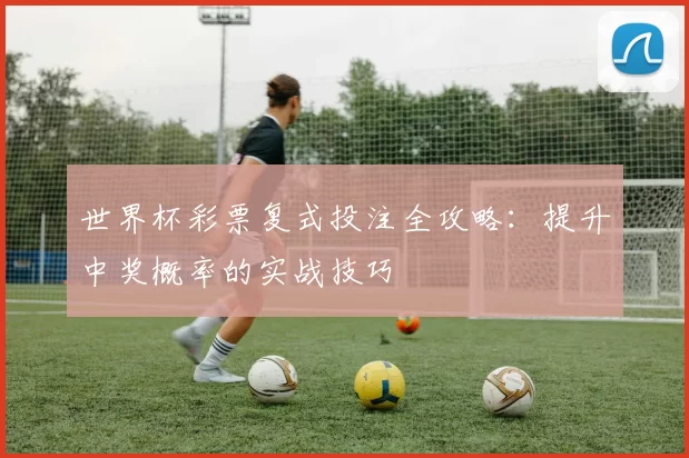 世界杯彩票复式投注全攻略:提升中奖概率的实战技巧