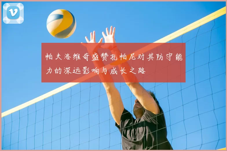 帕夫洛维奇盛赞孔帕尼对其防守能力的深远影响与成长之路