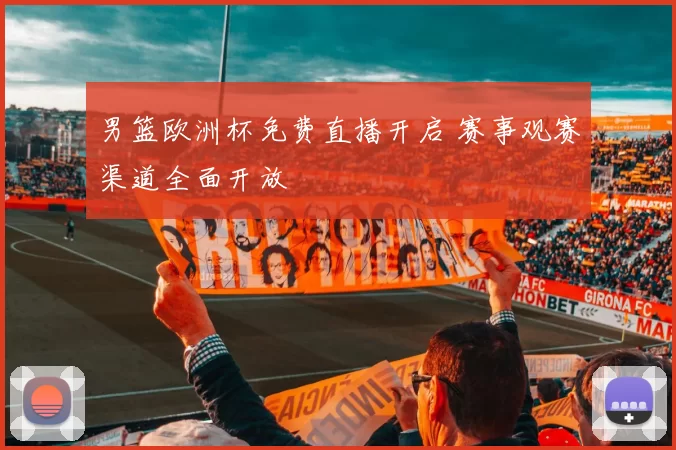 男篮欧洲杯免费直播开启 赛事观赛渠道全面开放