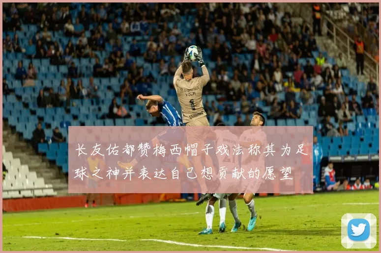 长友佑都赞梅西帽子戏法称其为足球之神并表达自己想贡献的愿望