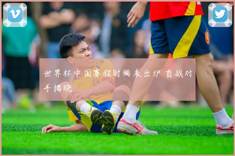 世界杯中国赛程时间表出炉 首战对手揭晓