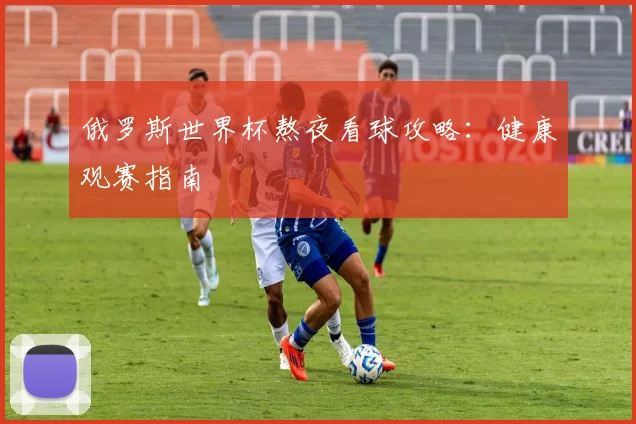 俄罗斯世界杯熬夜看球攻略:健康观赛指南