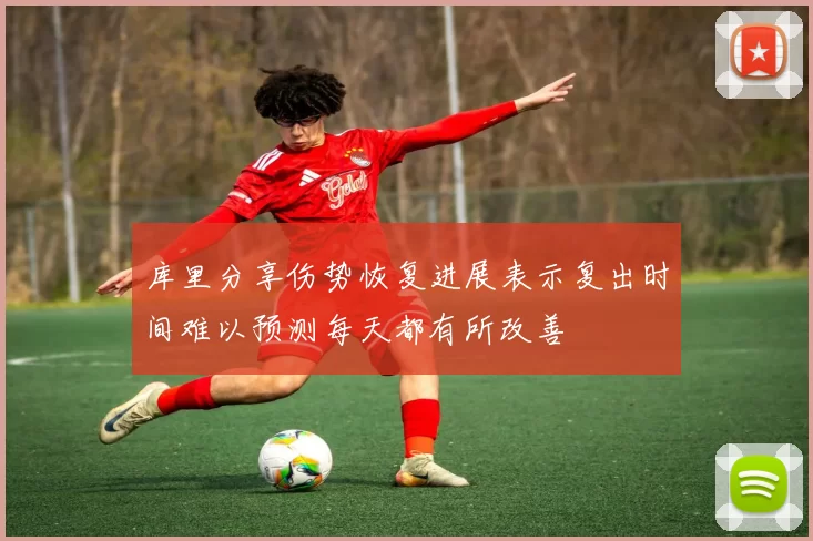 库里分享伤势恢复进展表示复出时间难以预测每天都有所改善