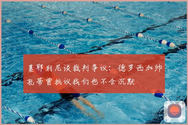 基耶利尼谈裁判争议：德罗西加帅孔蒂曾抗议我们也不会沉默