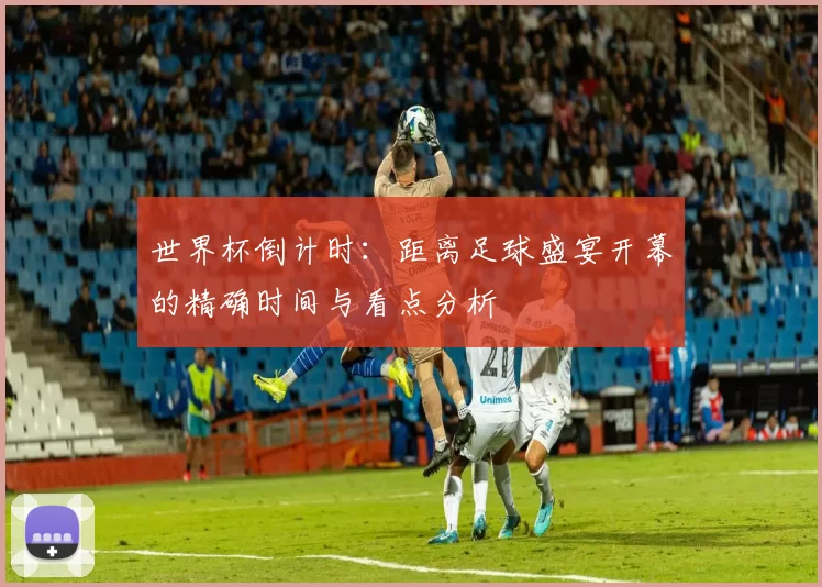 世界杯倒计时:距离足球盛宴开幕的精确时间与看点分析