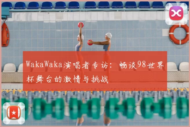 WakaWaka演唱者专访：畅谈98世界杯舞台的激情与挑战