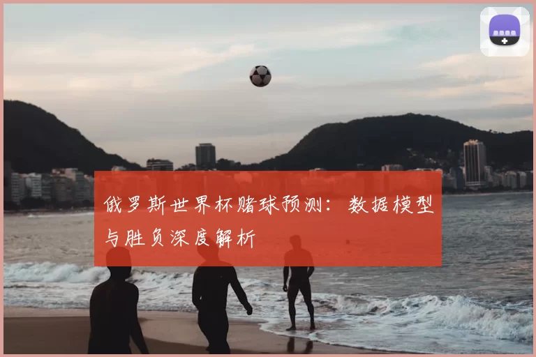 俄罗斯世界杯赌球预测:数据模型与胜负深度解析