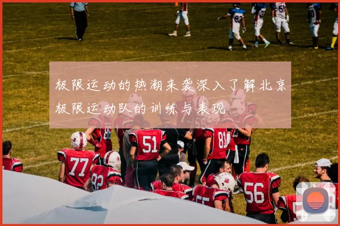 极限运动的热潮来袭深入了解北京极限运动队的训练与表现
