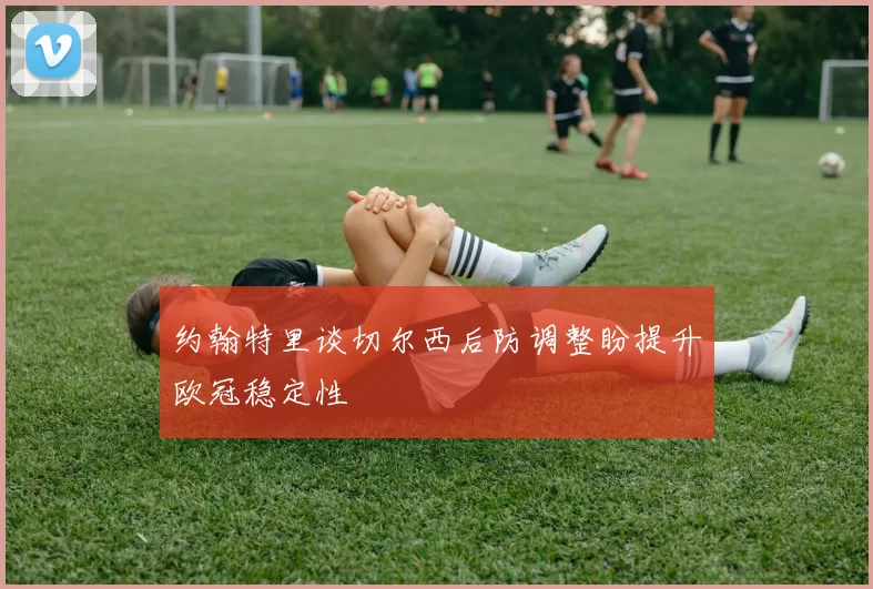 约翰特里谈切尔西后防调整盼提升欧冠稳定性