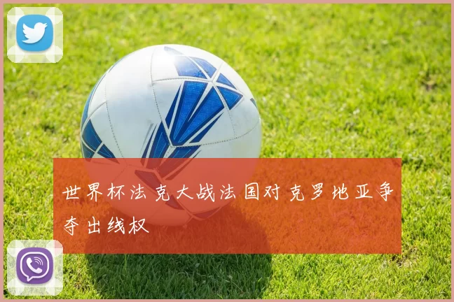 世界杯法克大战法国对克罗地亚争夺出线权