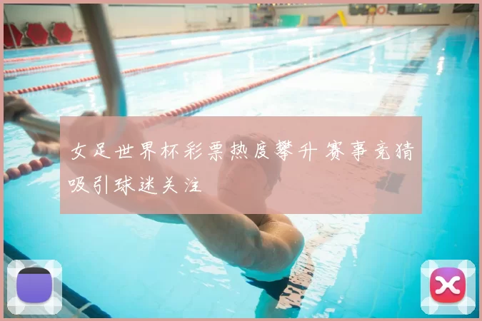 女足世界杯彩票热度攀升 赛事竞猜吸引球迷关注