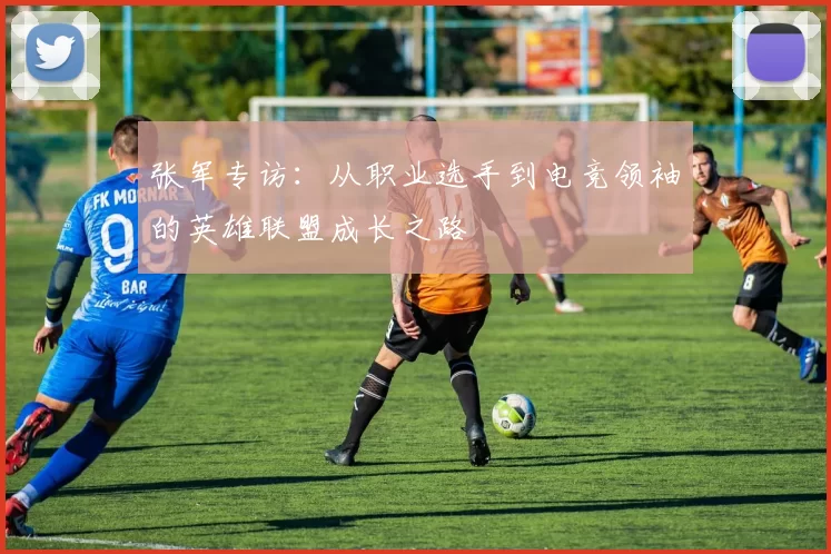 张军专访：从职业选手到电竞领袖的英雄联盟成长之路