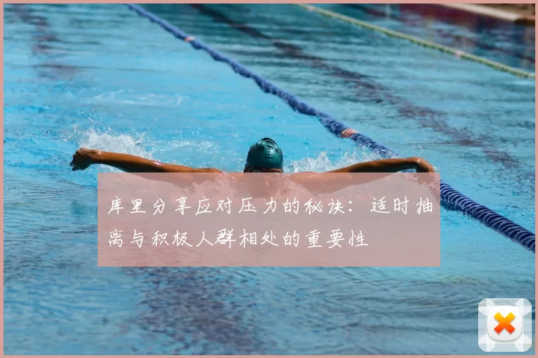 库里分享应对压力的秘诀:适时抽离与积极人群相处的重要性