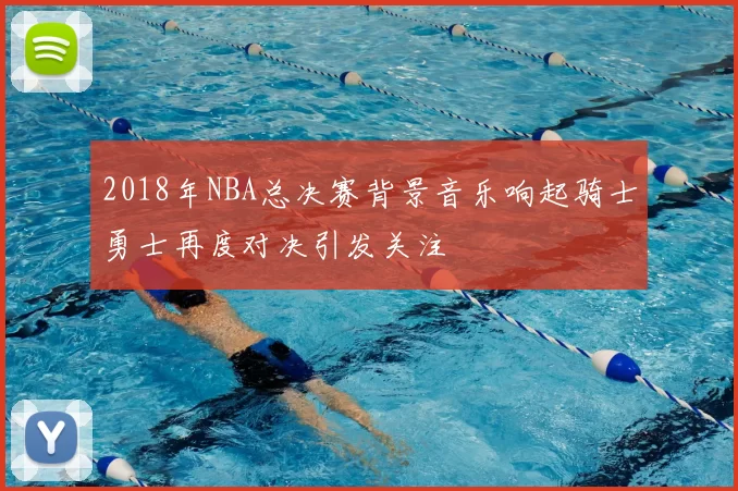 2018年NBA总决赛背景音乐响起骑士勇士再度对决引发关注