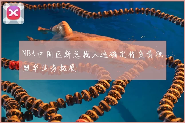 NBA中国区新总裁人选确定将负责联盟华业务拓展