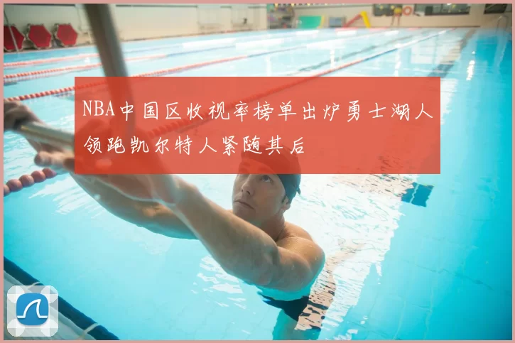 NBA中国区收视率榜单出炉勇士湖人领跑凯尔特人紧随其后