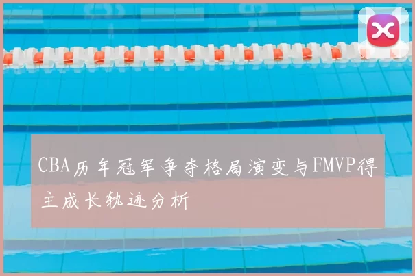 CBA历年冠军争夺格局演变与FMVP得主成长轨迹分析