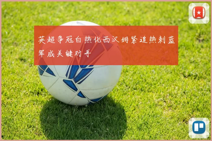 英超争冠白热化西汉姆紧追热刺蓝军成关键对手