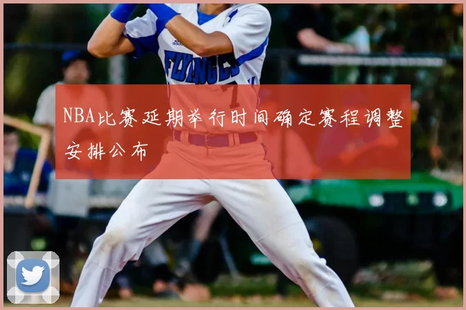 NBA比赛延期举行时间确定赛程调整安排公布