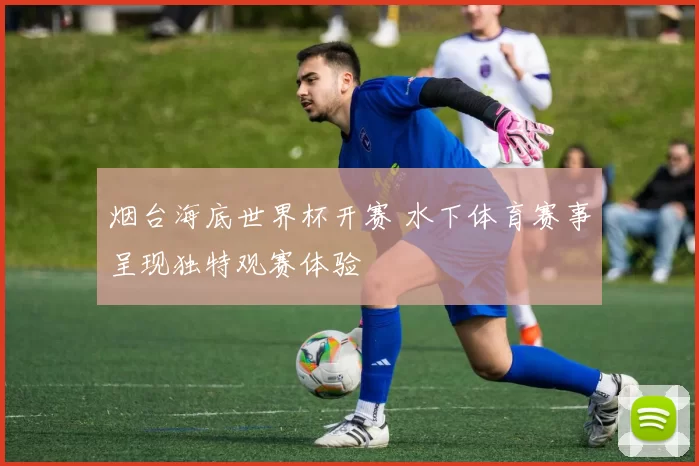 烟台海底世界杯开赛 水下体育赛事呈现独特观赛体验