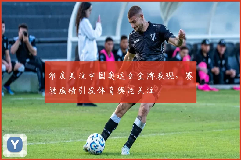 印度关注中国奥运会金牌表现,赛场成绩引发体育舆论关注