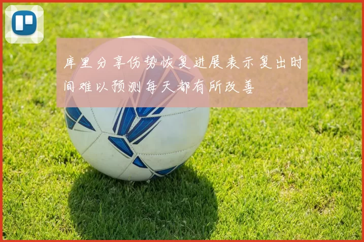 库里分享伤势恢复进展表示复出时间难以预测每天都有所改善