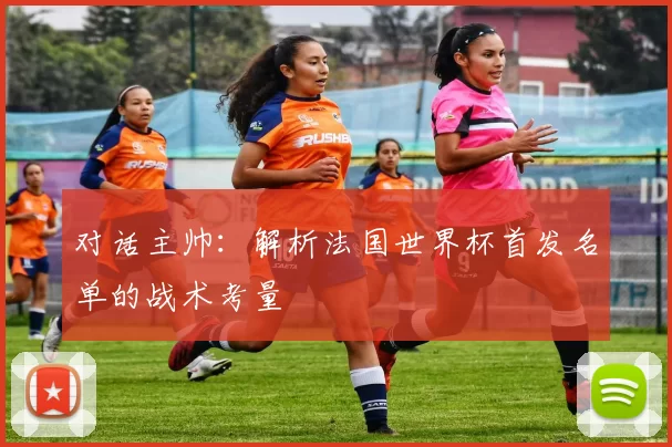 对话主帅：解析法国世界杯首发名单的战术考量