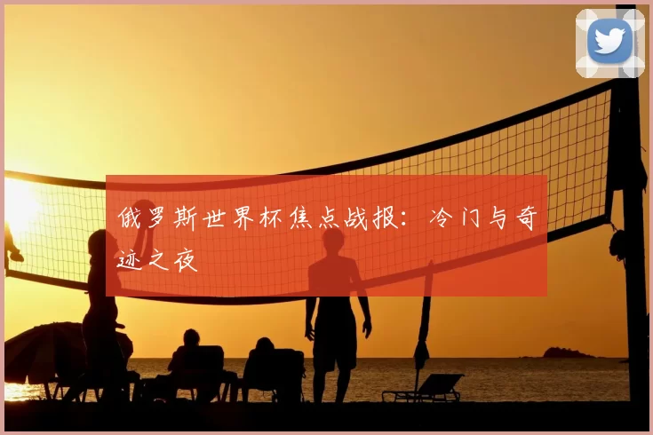 俄罗斯世界杯焦点战报：冷门与奇迹之夜
