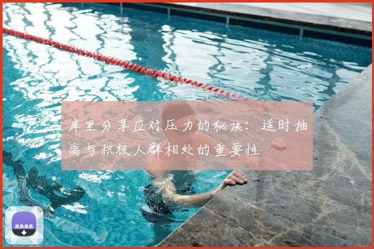 库里分享应对压力的秘诀：适时抽离与积极人群相处的重要性