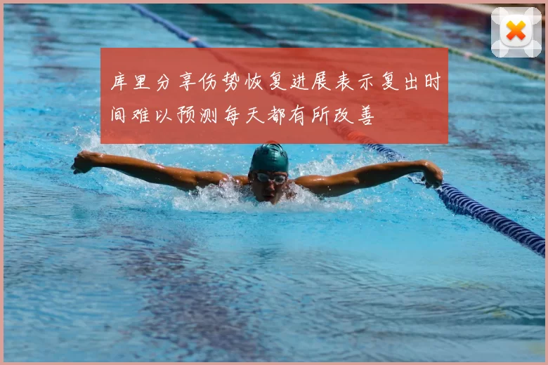 库里分享伤势恢复进展表示复出时间难以预测每天都有所改善