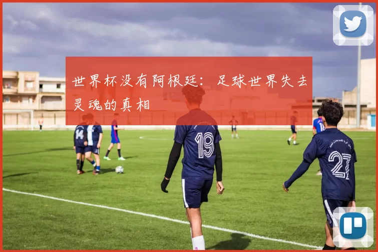 世界杯没有阿根廷：足球世界失去灵魂的真相