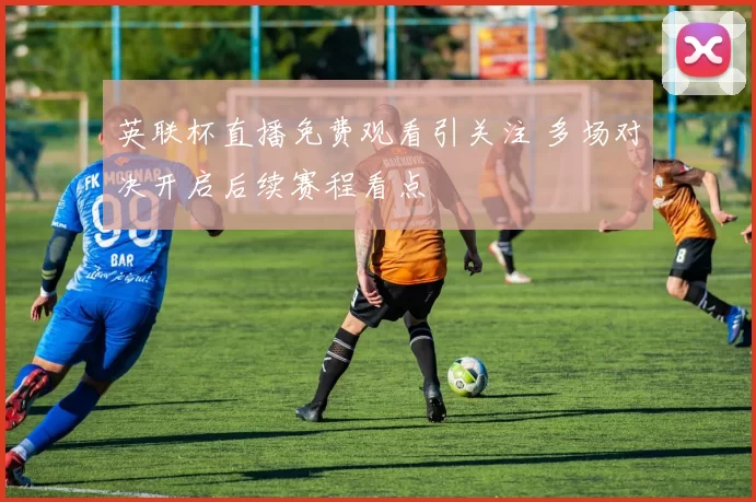 英联杯直播免费观看引关注 多场对决开启后续赛程看点