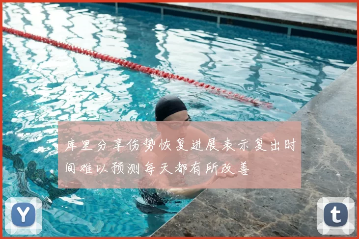 库里分享伤势恢复进展表示复出时间难以预测每天都有所改善