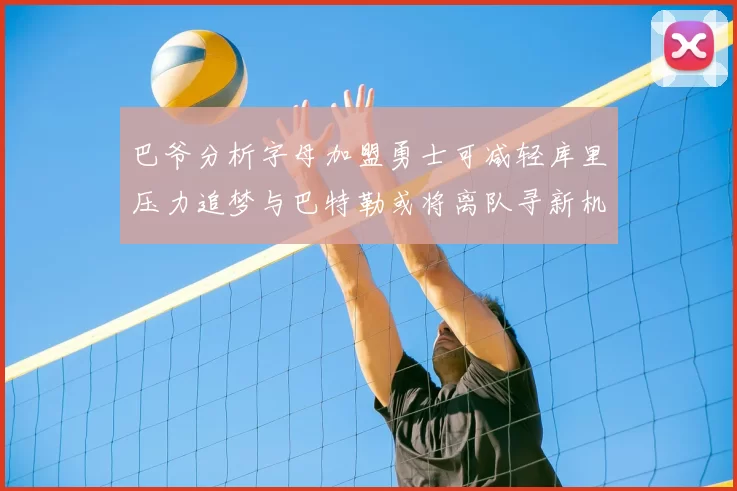 巴爷分析字母加盟勇士可减轻库里压力追梦与巴特勒或将离队寻新机遇