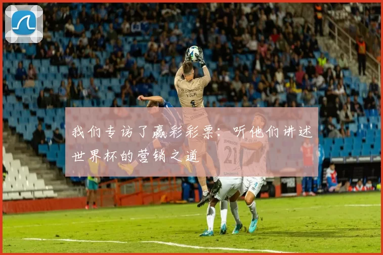 我们专访了赢彩彩票：听他们讲述世界杯的营销之道