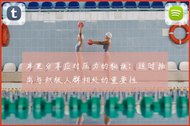 库里分享应对压力的秘诀:适时抽离与积极人群相处的重要性