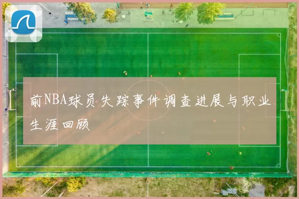前NBA球员失踪事件调查进展与职业生涯回顾