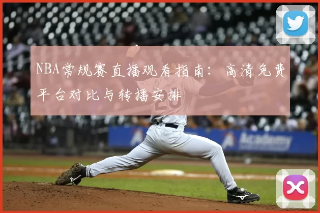 NBA常规赛直播观看指南：高清免费平台对比与转播安排