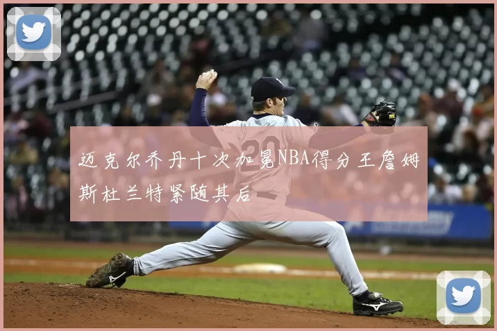 迈克尔乔丹十次加冕NBA得分王詹姆斯杜兰特紧随其后