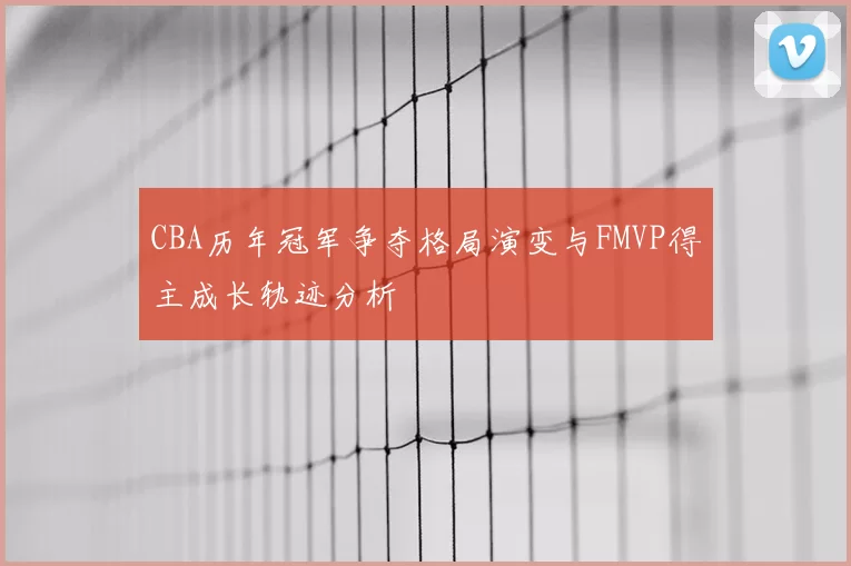 CBA历年冠军争夺格局演变与FMVP得主成长轨迹分析