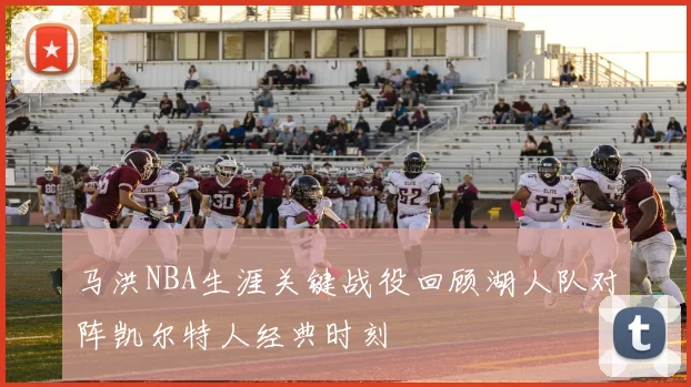 马洪NBA生涯关键战役回顾湖人队对阵凯尔特人经典时刻