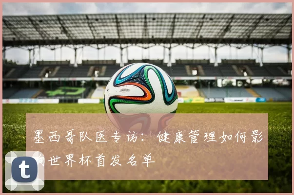 墨西哥队医专访：健康管理如何影响世界杯首发名单
